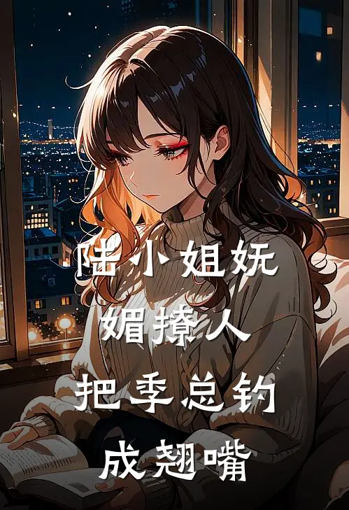 陆小姐妩媚撩人，把季总钓成翘嘴