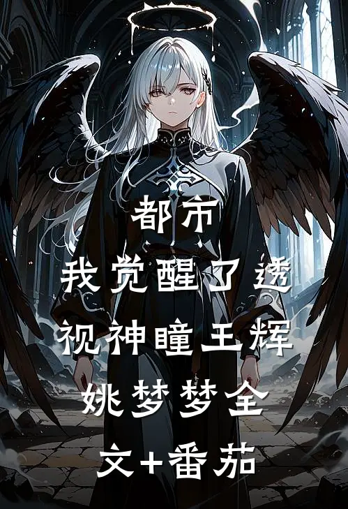 都市：我觉醒了透视神瞳王辉姚梦梦全文+番茄