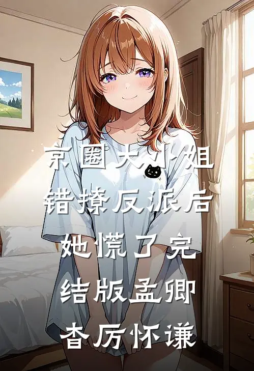 京圈大小姐错撩反派后，她慌了完结版孟卿杳厉怀谦