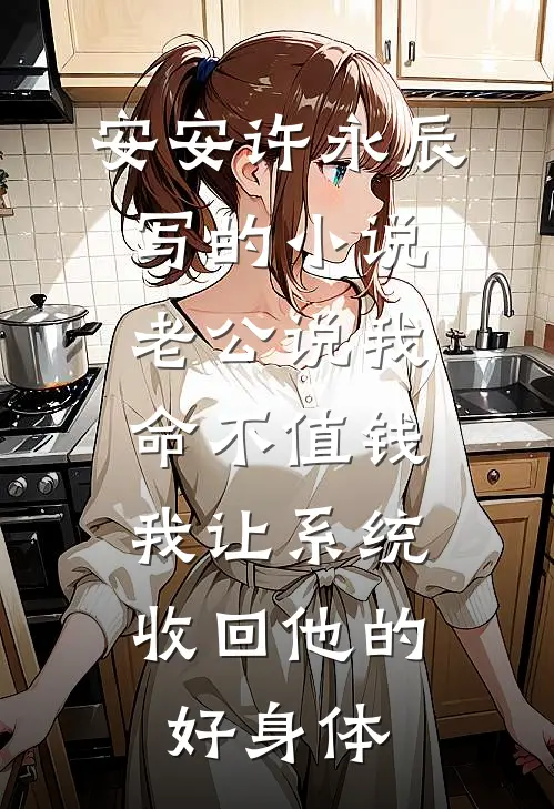 安安许永辰写的小说老公说我命不值钱，我让系统收回他的好身体