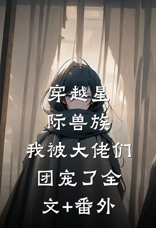 穿越星际兽族，我被大佬们团宠了全文+番外