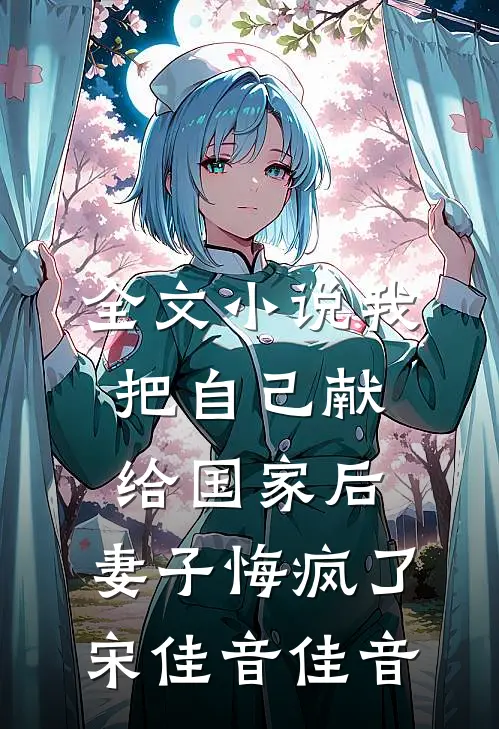 全文小说我把自己献给国家后，妻子悔疯了宋佳音佳音