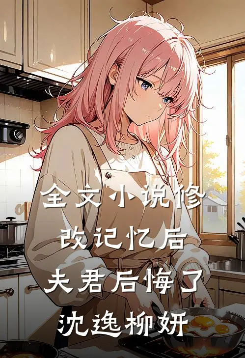 全文小说修改记忆后，夫君后悔了沈逸柳妍