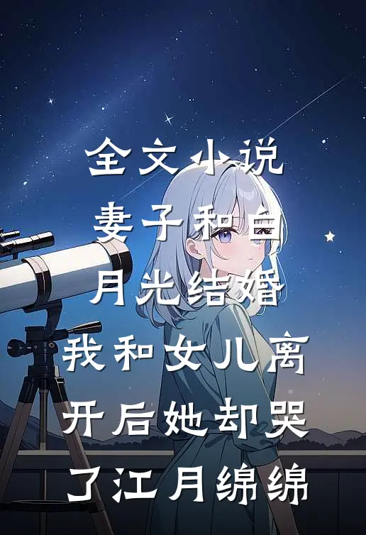 全文小说妻子和白月光结婚，我和女儿离开后她却哭了江月绵绵