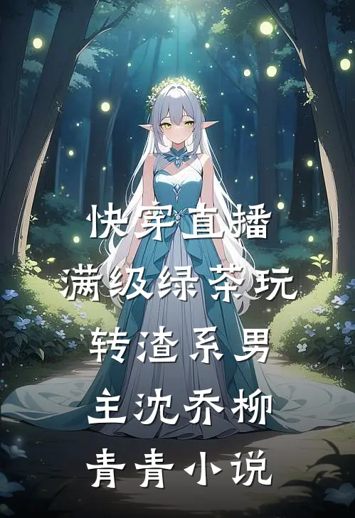 快穿直播：满级绿茶玩转渣系男主沈乔柳青青小说