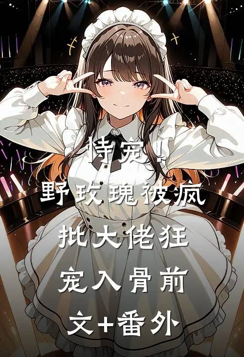 恃宠！野玫瑰被疯批大佬狂宠入骨前文+番外