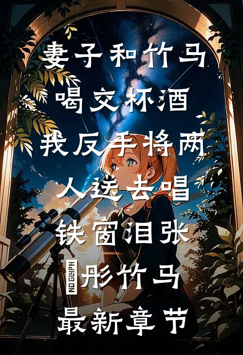 妻子和竹马喝交杯酒，我反手将两人送去唱铁窗泪张玥彤竹马最新章节