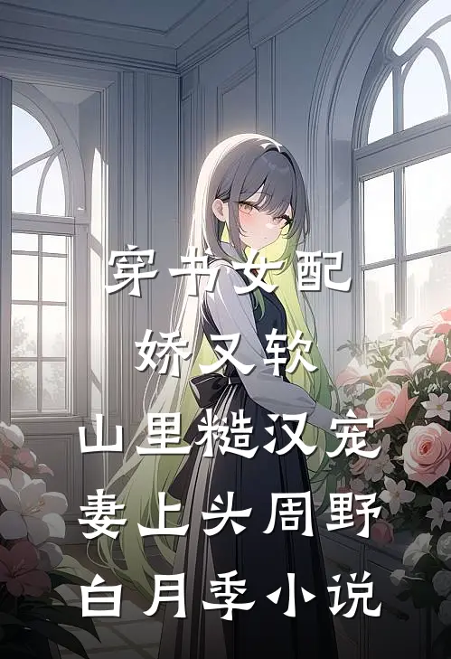 穿书女配娇又软，山里糙汉宠妻上头周野白月季小说