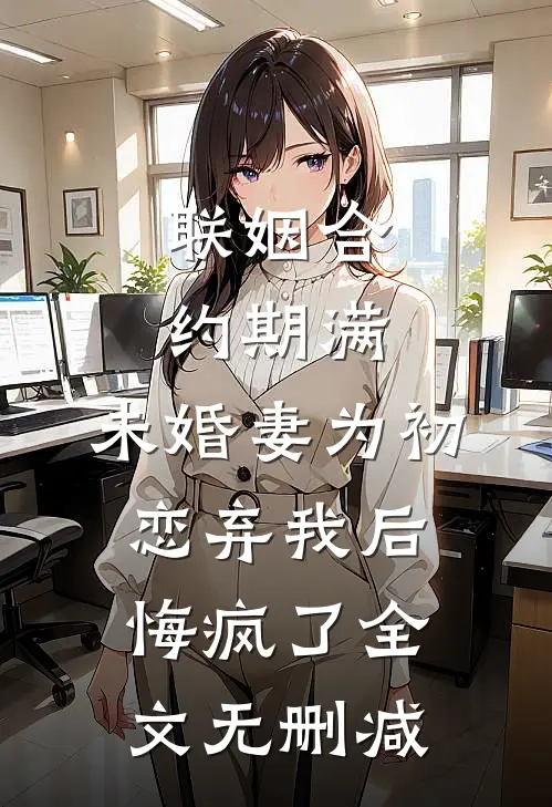 联姻合约期满，未婚妻为初恋弃我后悔疯了全文无删减