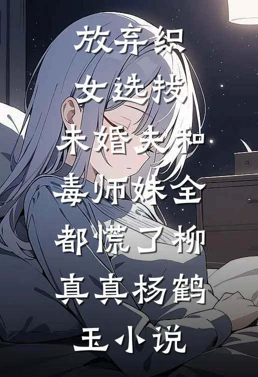 放弃织女选拔，未婚夫和毒师妹全都慌了柳真真杨鹤玉小说