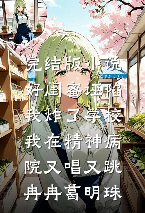 完结版小说好闺蜜诬陷我炸了学校，我在精神病院又唱又跳冉冉葛明珠
