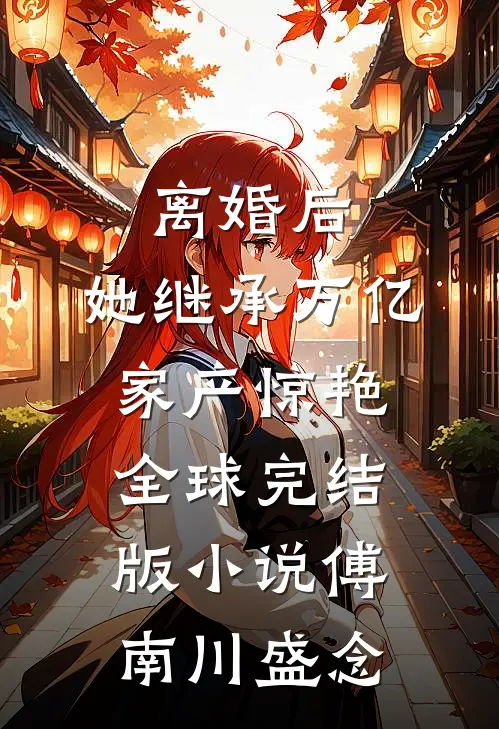 离婚后，她继承万亿家产惊艳全球完结版小说傅南川盛念