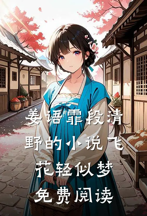 姜语霏段清野的小说飞花轻似梦免费阅读