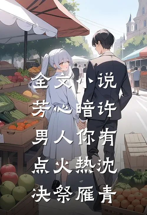 全文小说芳心暗许，男人你有点火热沈决祭雁青