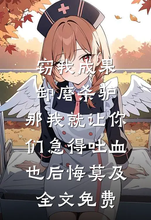 窃我成果卸磨杀驴，那我就让你们急得吐血也后悔莫及全文免费