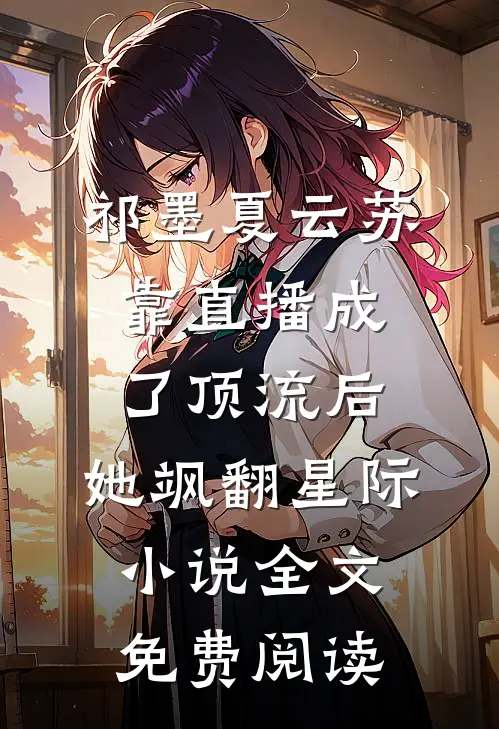 祁墨夏云苏靠直播成了顶流后，她飒翻星际小说全文免费阅读
