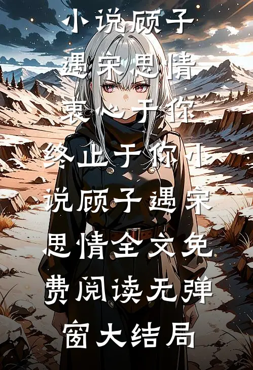 顾子遇宋思情衷心于你,终止于你小说