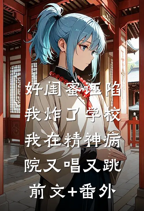 好闺蜜诬陷我炸了学校，我在精神病院又唱又跳前文+番外