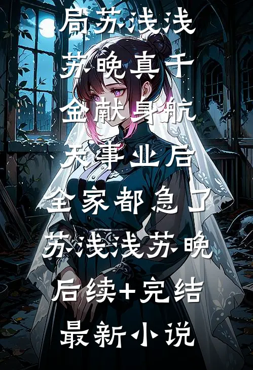 真千金献身航天事业后,全家都急了苏浅浅苏晚后续+完结