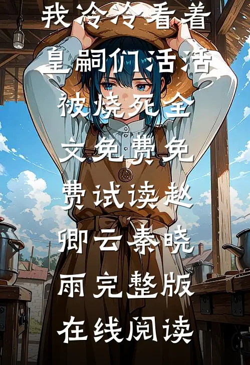 阿哥所突发大火,我冷冷看着皇嗣们活活被烧死全文免费