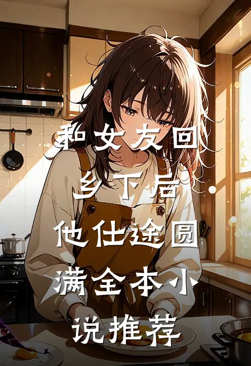 和女友回乡下后，他仕途圆满全本小说推荐