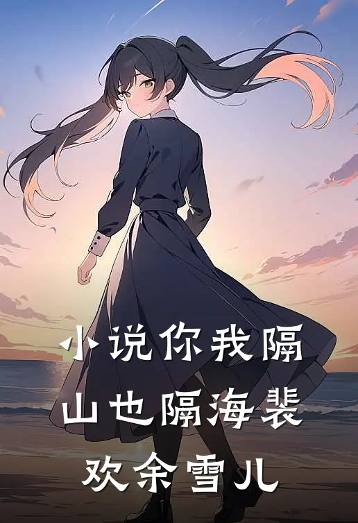 小说你我隔山也隔海(裴欢余雪儿)