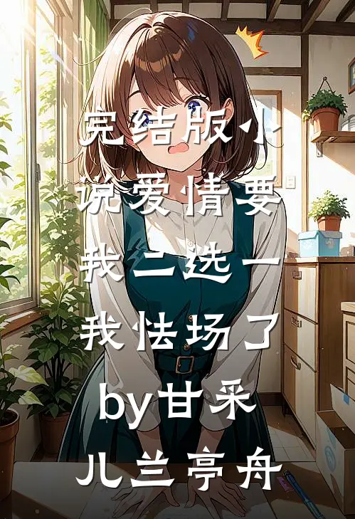 完结版小说爱情要我二选一，我怯场了by甘采儿兰亭舟