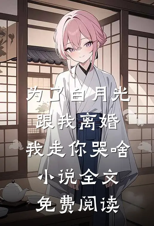 为了白月光跟我离婚，我走你哭啥小说全文免费阅读