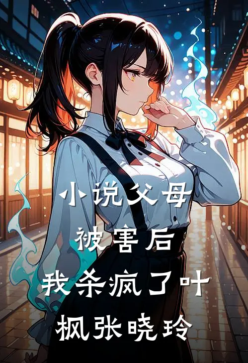小说父母被害后，我杀疯了(叶枫张晓玲)