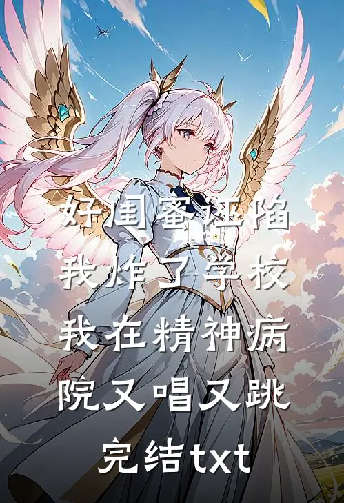 好闺蜜诬陷我炸了学校，我在精神病院又唱又跳完结txt
