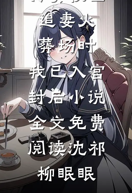 矜贵权臣追妻火葬场时，我已入宫封后小说全文免费阅读沈祁柳眠眠