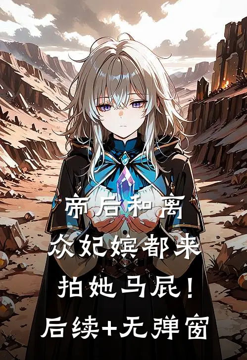 帝后和离，众妃嫔都来拍她马屁！后续+无弹窗