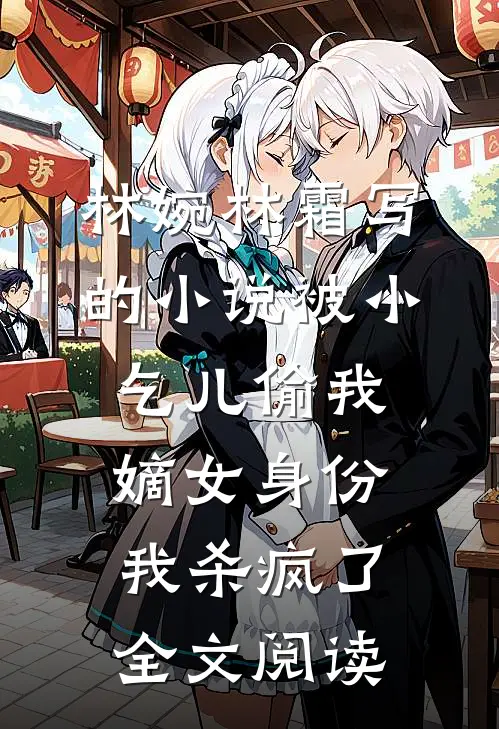 林婉林霜写的小说被小乞儿偷我嫡女身份，我杀疯了全文阅读
