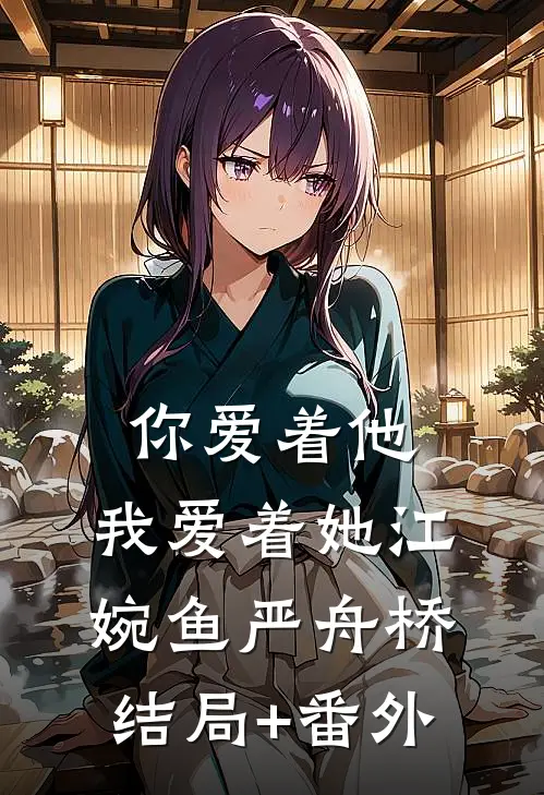 你爱着他，我爱着她江婉鱼严舟桥结局+番外