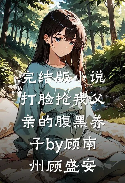 完结版小说打脸抢我父亲的腹黑养子by顾南州顾盛安