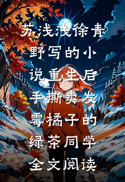苏浅浅徐青野写的小说重生后手撕卖发霉橘子的绿茶同学全文阅读
