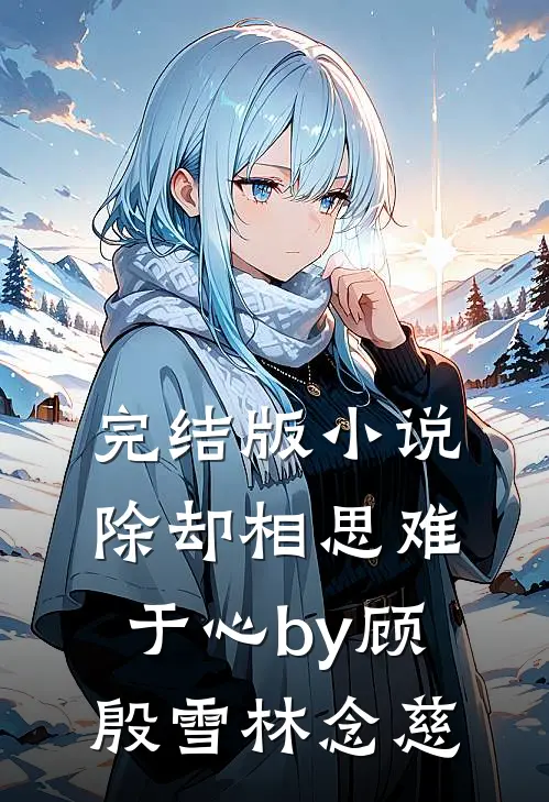 完结版小说除却相思难于心by顾殷雪林念慈