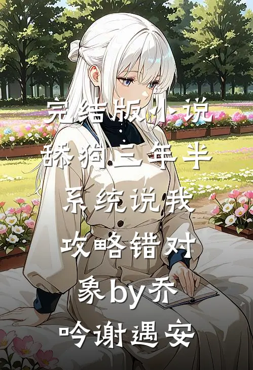 完结版小说舔狗三年半，系统说我攻略错对象by乔吟谢遇安