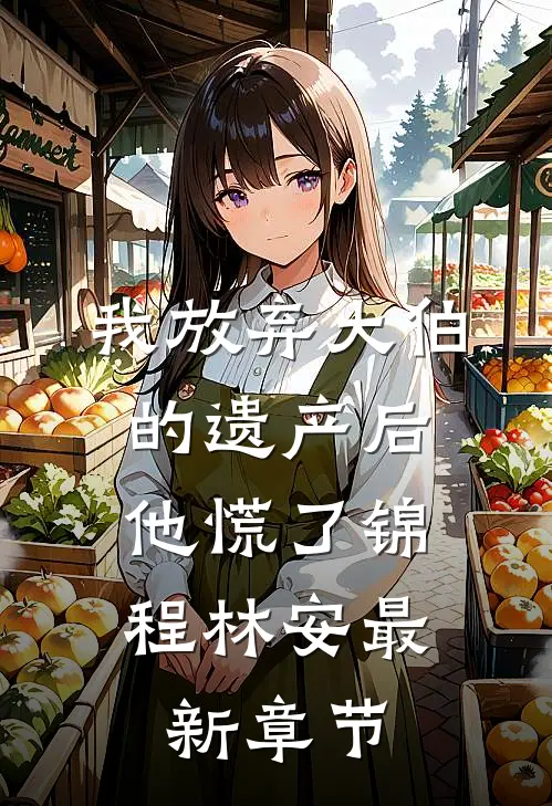 我放弃大伯的遗产后，他慌了锦程林安最新章节