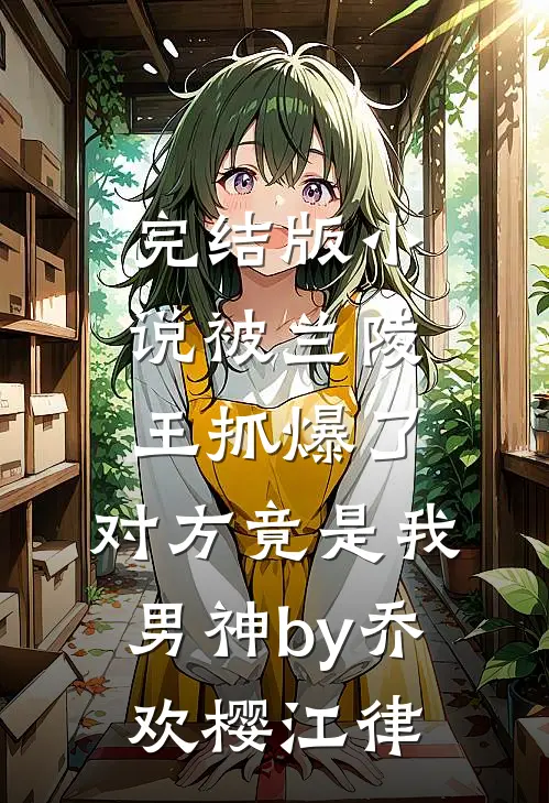 完结版小说被兰陵王抓爆了，对方竟是我男神by乔欢樱江律