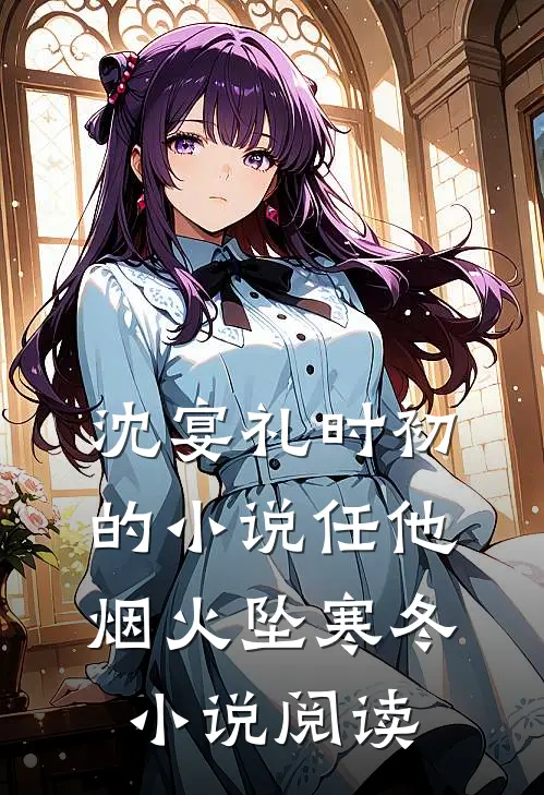 沈宴礼时初的小说任他烟火坠寒冬小说阅读