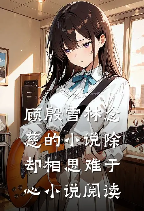 顾殷雪林念慈的小说除却相思难于心小说阅读
