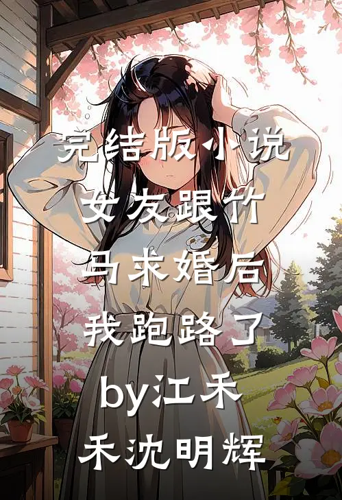 完结版小说女友跟竹马求婚后，我跑路了by江禾禾沈明辉