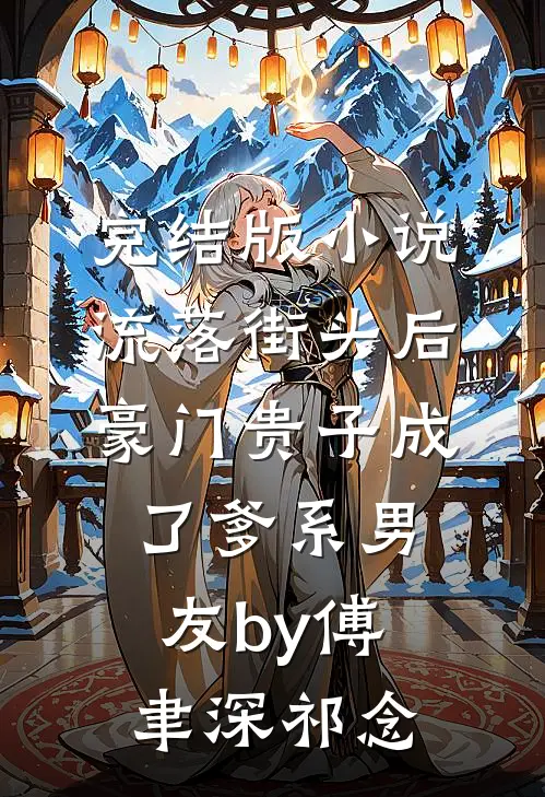 完结版小说流落街头后，豪门贵子成了爹系男友by傅聿深祁念