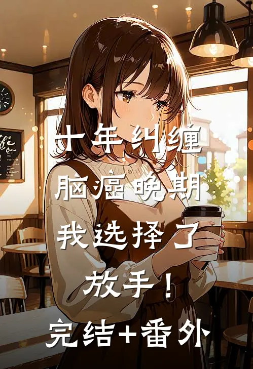 十年纠缠：脑癌晚期，我选择了放手！完结+番外