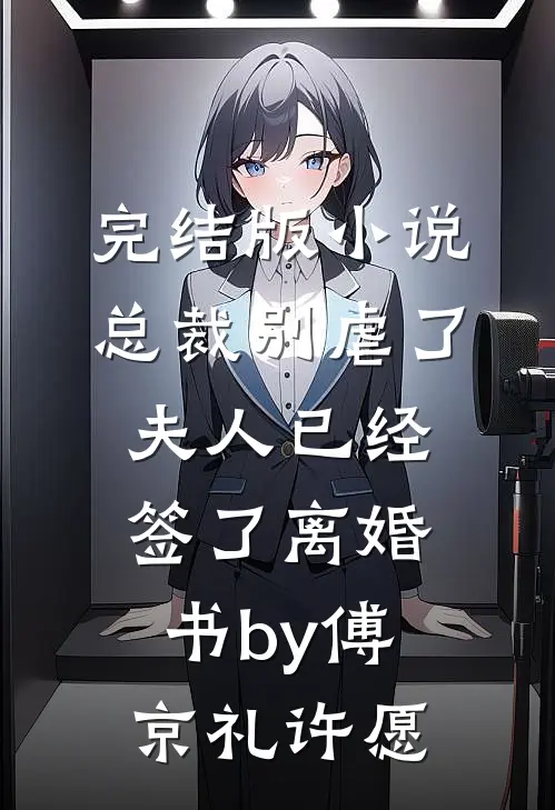 完结版小说总裁别虐了，夫人已经签了离婚书by傅京礼许愿