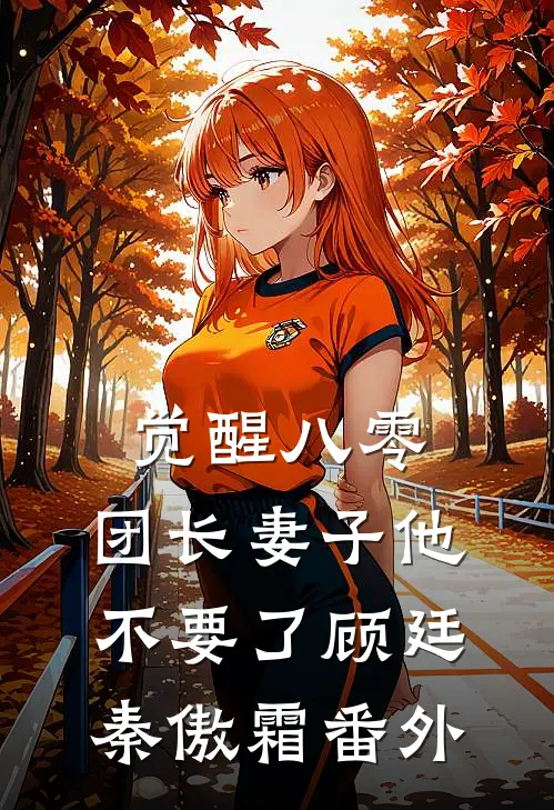 觉醒八零，团长妻子他不要了顾廷秦傲霜番外