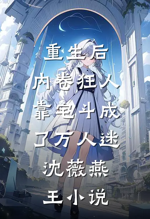 重生后，内卷狂人靠宅斗成了万人迷沈薇燕王小说
