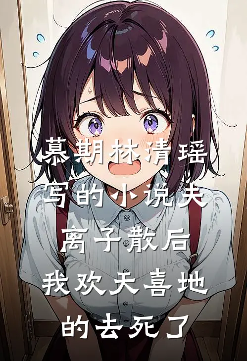 慕期林清瑶写的小说夫离子散后，我欢天喜地的去死了
