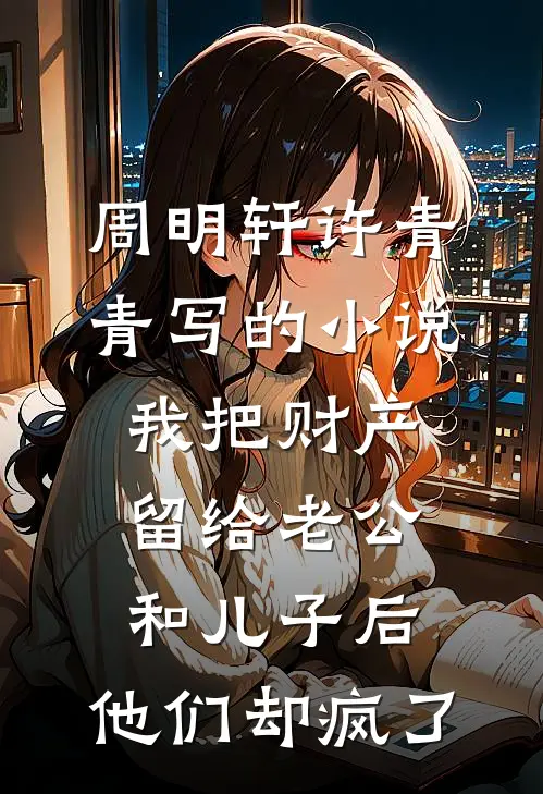 周明轩许青青写的小说我把财产留给老公和儿子后，他们却疯了